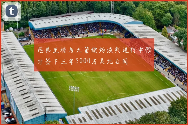 范弗里特与火箭续约谈判进行中预计签下三年5000万美元合同