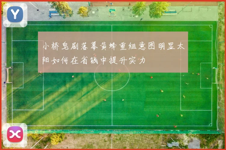 小桥皂剧落幕黄蜂重组意图明显太阳如何在省钱中提升实力