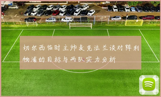 切尔西临时主帅麦克法兰谈对阵利物浦的目标与两队实力分析