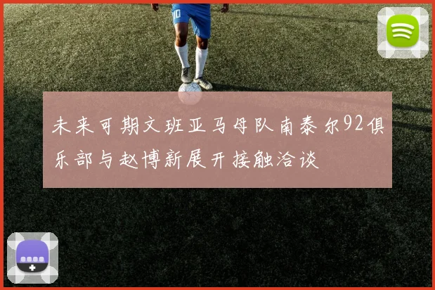 未来可期文班亚马母队南泰尔92俱乐部与赵博新展开接触洽谈