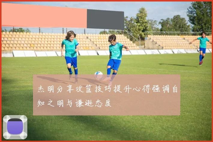 杰明分享攻筐技巧提升心得强调自知之明与谦逊态度