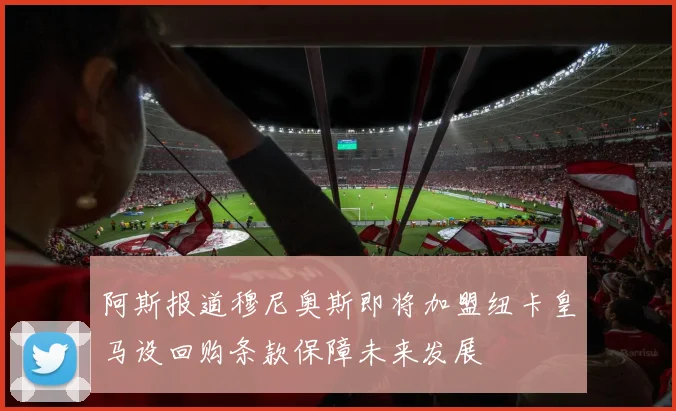 阿斯报道穆尼奥斯即将加盟纽卡皇马设回购条款保障未来发展