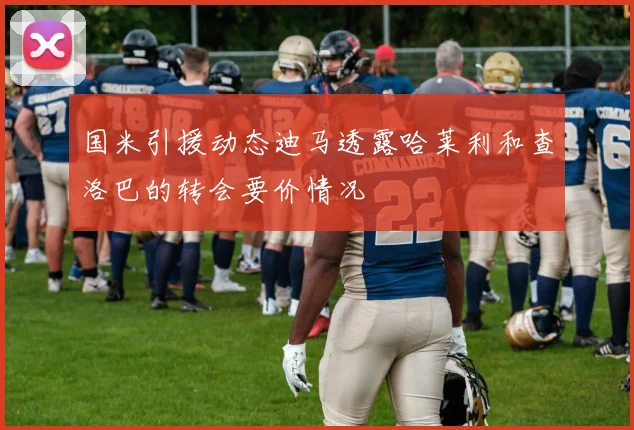 国米引援动态迪马透露哈莱利和查洛巴的转会要价情况