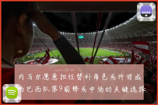 内马尔愿意担任替补角色或许将成为巴西队第9前锋或中场的关键选择