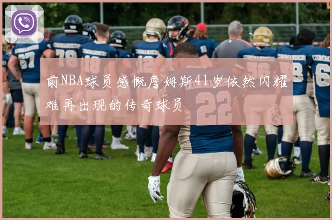 前NBA球员感慨詹姆斯41岁依然闪耀难再出现的传奇球员