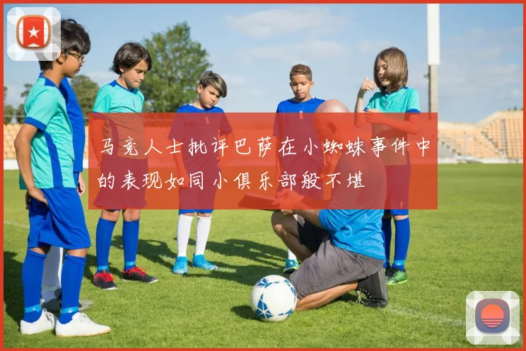 马竞人士批评巴萨在小蜘蛛事件中的表现如同小俱乐部般不堪