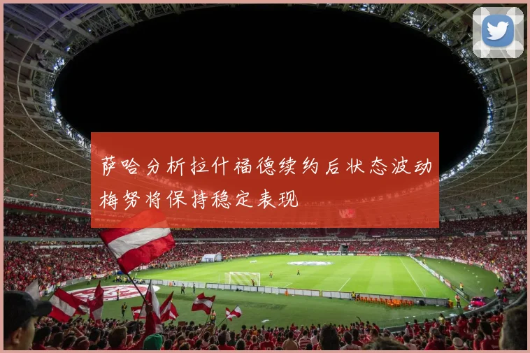 萨哈分析拉什福德续约后状态波动梅努将保持稳定表现